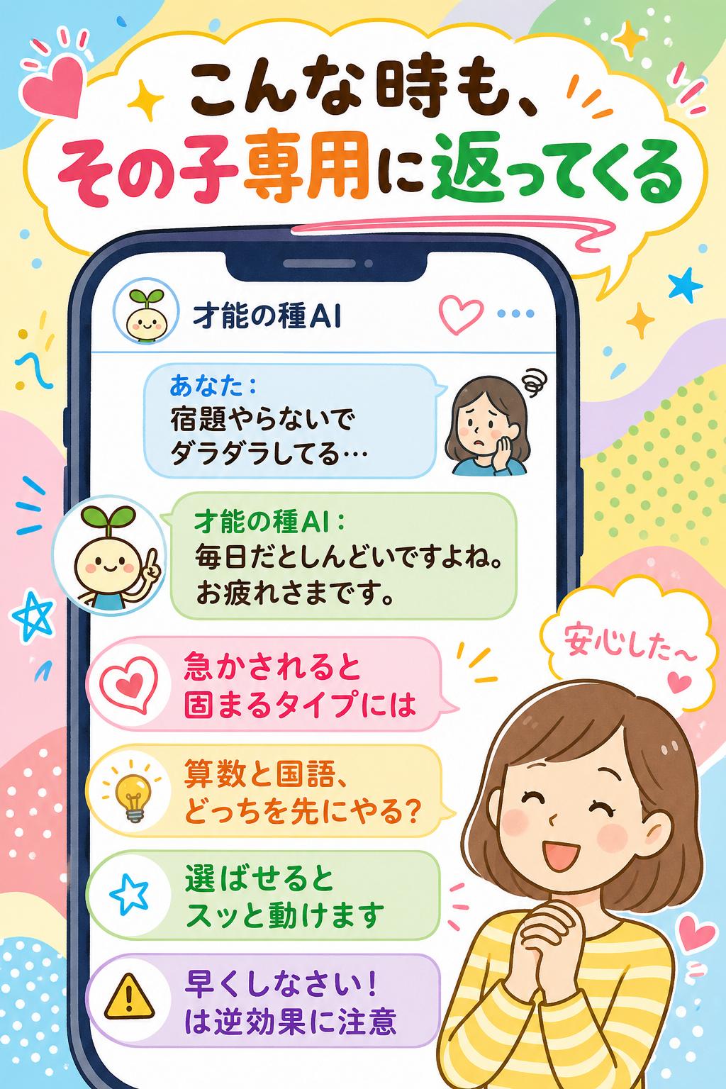 あなた
宿題やらないでダラダラしてる…
才能の種AI 🌱
それは毎日だとしんどいですよね、お疲れさまです。
◯◯くんは急かされると固まるタイプ。
「算数と国語、どっちを先にやる？」と選ばせてあげて。
決定権を渡すとスッと動けます。
「早くしなさい！」だけは逆効果なので、そこだけ気をつけて◎
