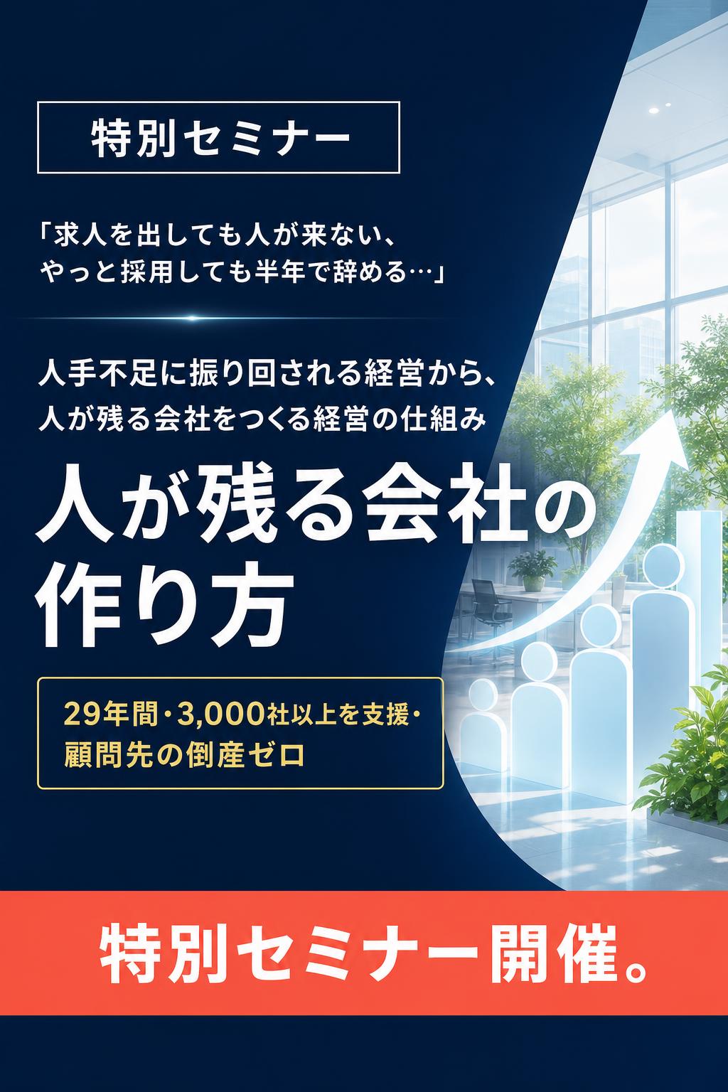 特別セミナー
「求人を出しても人が来ない、やっと採用しても半年で辞める…」

人手不足に振り回される経営から、 人が残る会社をつくる経営の仕組み

人が残る会社の作り方

29年間・3,000社以上を支援・顧問先の倒産ゼロ

特別セミナー開催