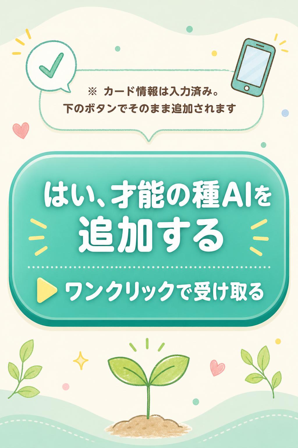 ※ カード情報は入力済み。下のボタンでそのまま追加されます
はい、才能の種AIを追加する
▶ ワンクリックで受け取る