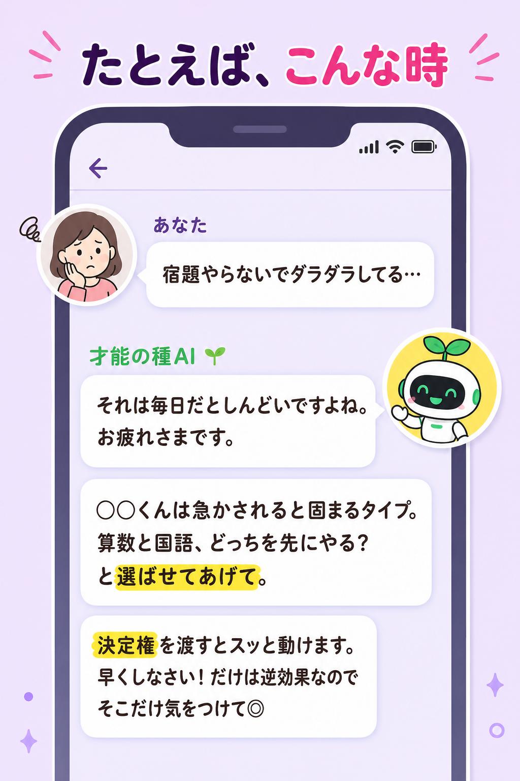 あなた
宿題やらないでダラダラしてる…
才能の種AI 🌱
それは毎日だとしんどいですよね、お疲れさまです。
◯◯くんは急かされると固まるタイプ。
「算数と国語、どっちを先にやる？」と選ばせてあげて。
決定権を渡すとスッと動けます。
「早くしなさい！」だけは逆効果なので、そこだけ気をつけて◎