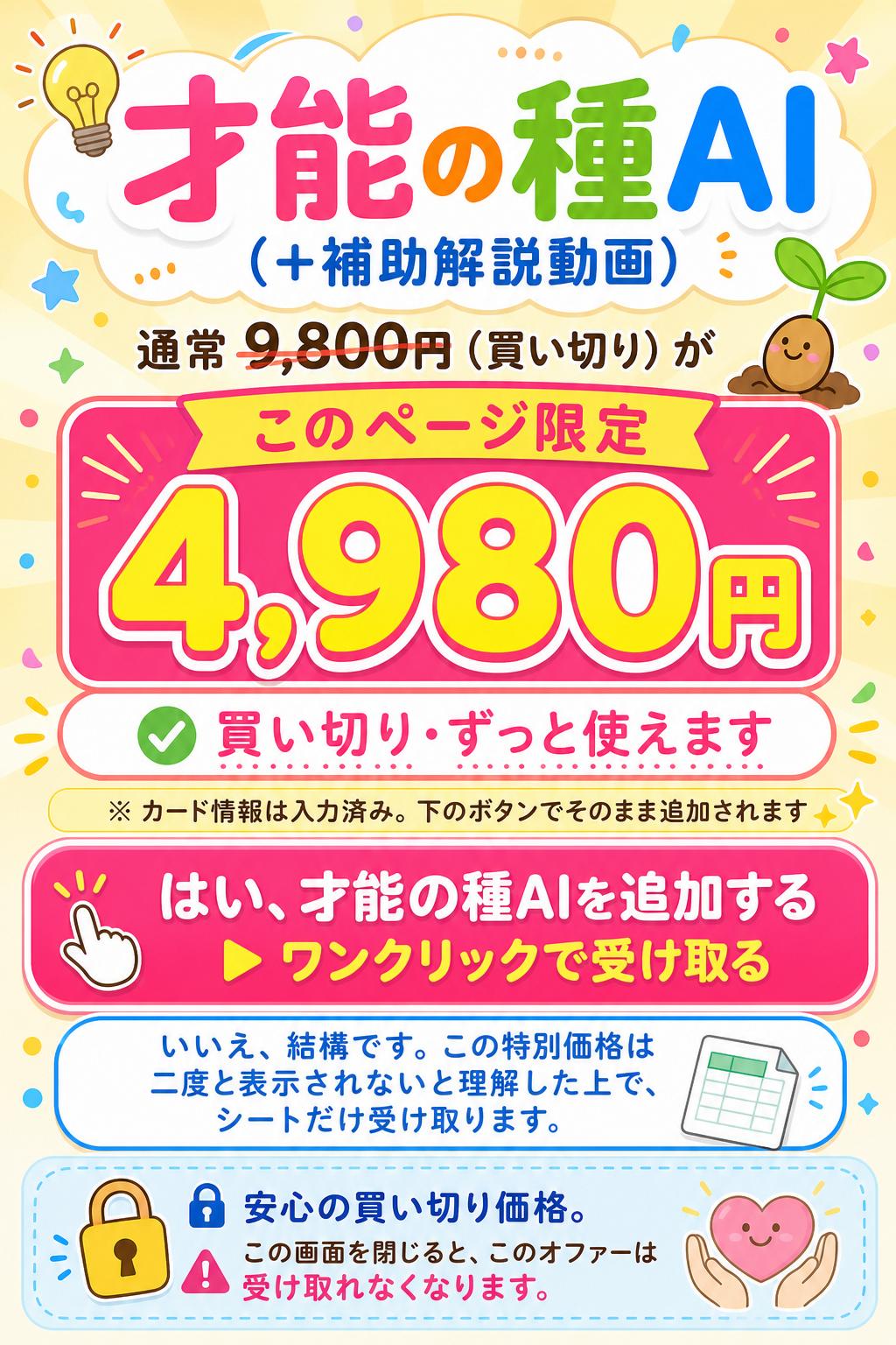 才能の種AI
（＋補助解説動画）
通常 9,800円（買い切り）が
このページ限定 4,980円
買い切り・ずっと使えます
※ カード情報は入力済み。下のボタンでそのまま追加されます
はい、才能の種AIを追加する
▶ ワンクリックで受け取る
いいえ、結構です。この特別価格は二度と表示されないと理解した上で、シートだけ受け取ります。
🔒 安心の買い切り価格。
この画面を閉じると、このオファーは受け取れなくなります。