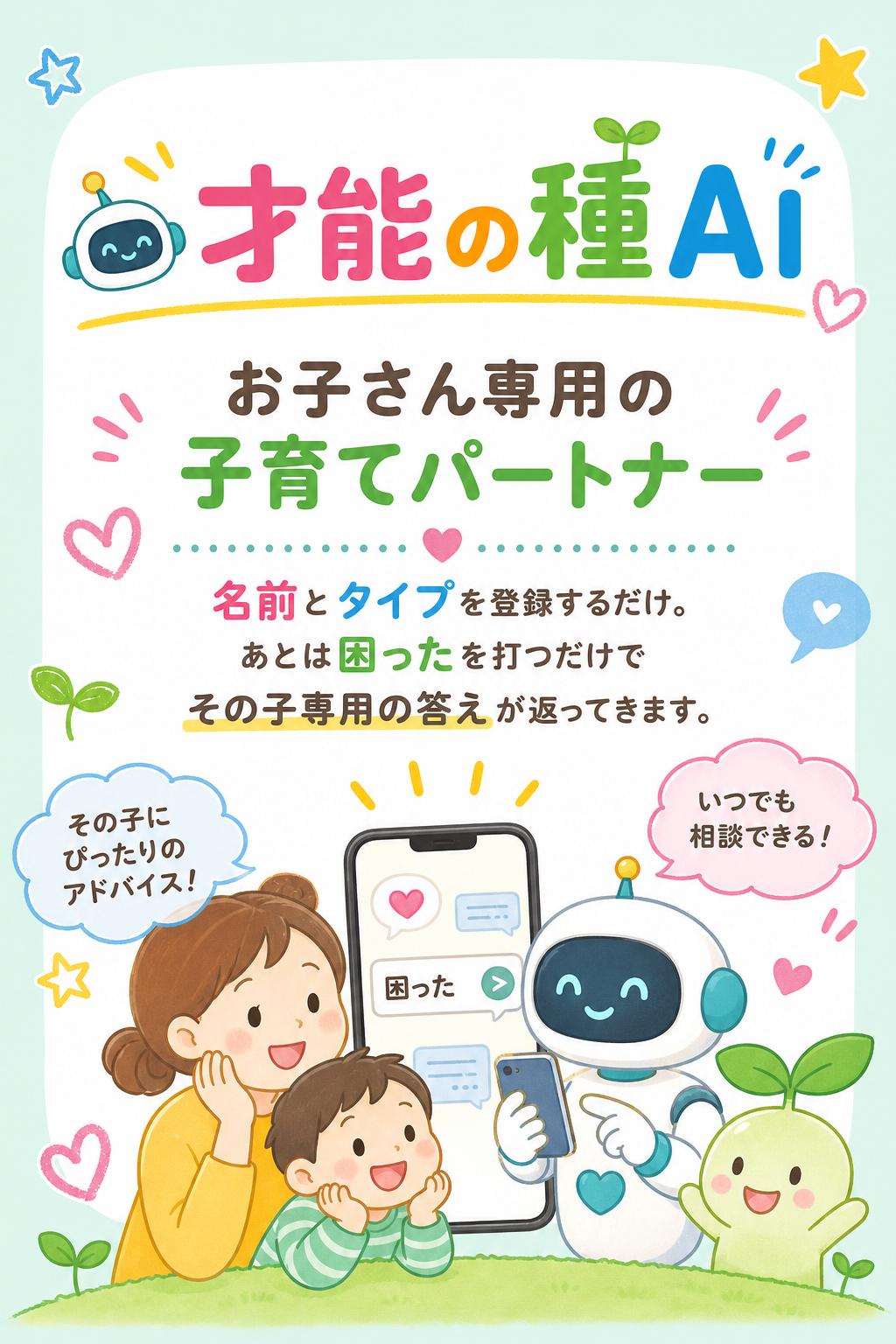 3
🤖 才能の種AI

お子さん専用の「子育てパートナー」

名前とタイプを登録するだけ。
あとは"困った"を打つだけで、その子専用の答えが返ってきます。