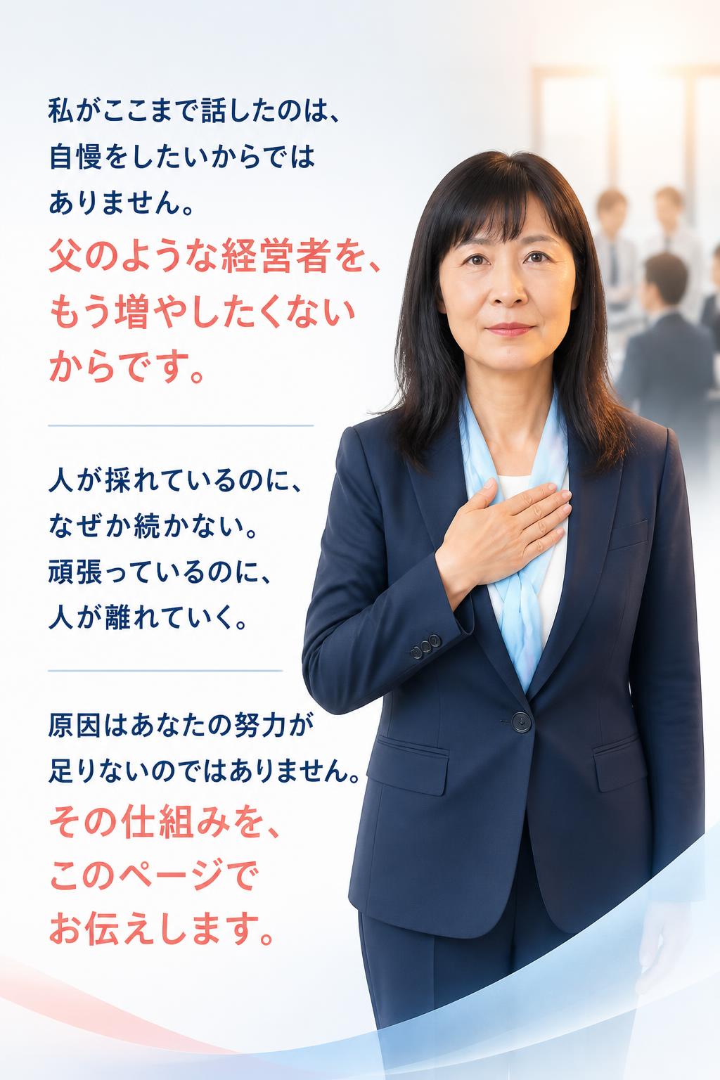 私がここまで話したのは、自慢をしたいからではありません。 父のような経営者を、もう増やしたくないからです。

人が採れているのに、なぜか続かない。 頑張っているのに、人が離れていく。

原因はあなたの努力が足りないのではありません。 その仕組みを、このページでお伝えします。