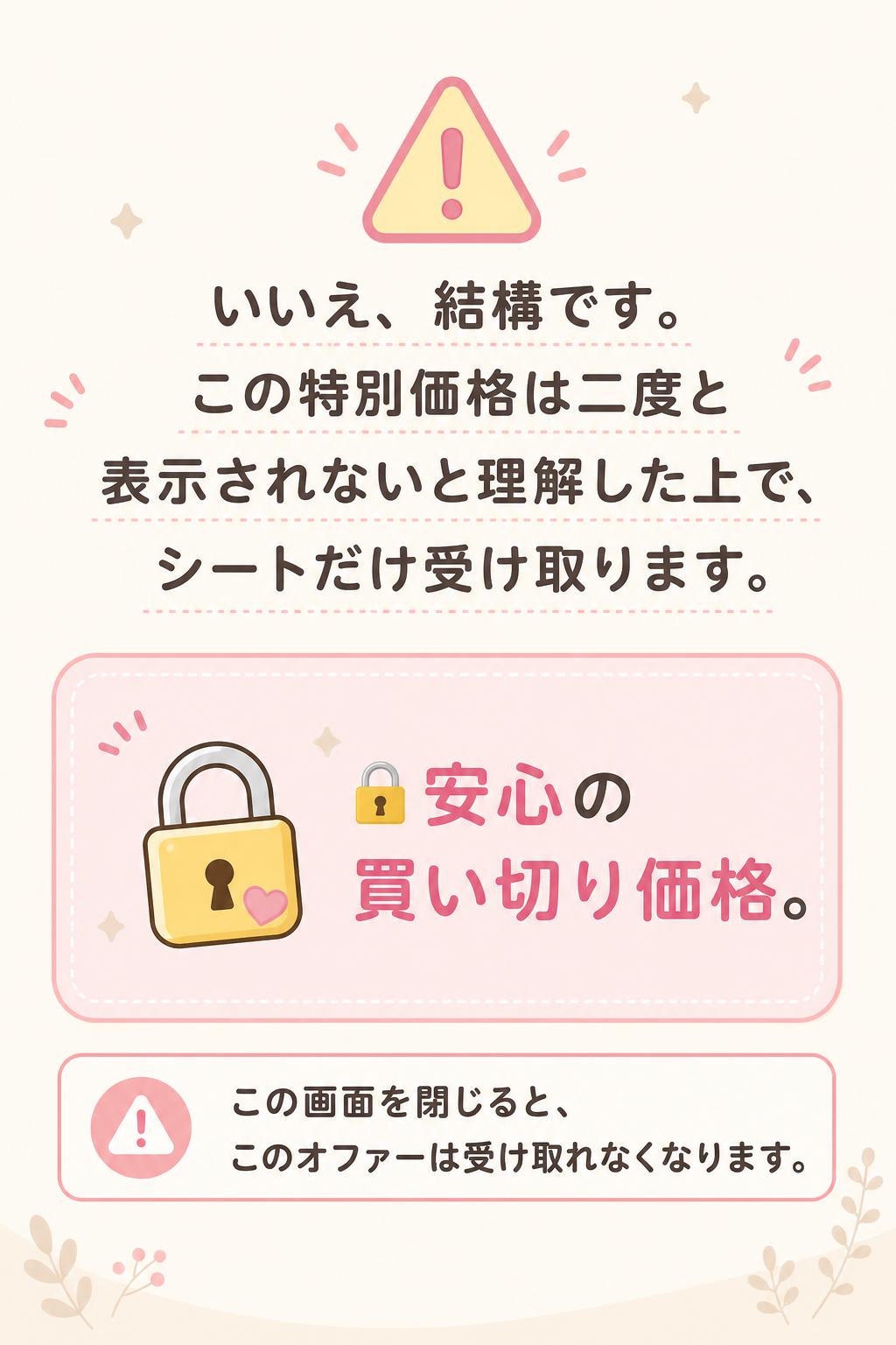 いいえ、結構です。この特別価格は二度と表示されないと理解した上で、シートだけ受け取ります。
🔒 安心の買い切り価格。
この画面を閉じると、このオファーは受け取れなくなります。