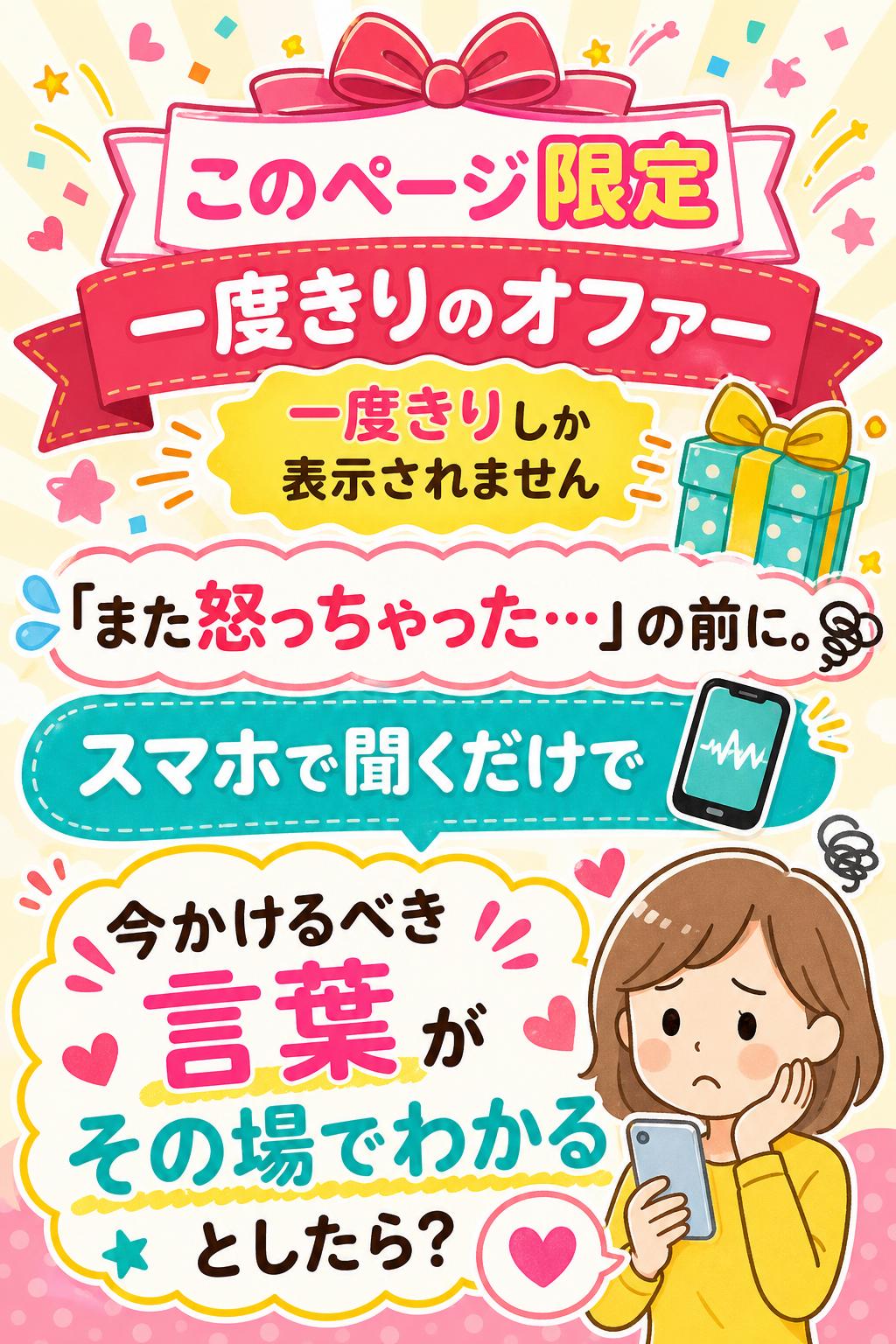 🎁 このページ限定・一度きりのオファー
「また怒っちゃった…」の前に。
スマホで聞くだけで,
"今かけるべき言葉"が
その場でわかるとしたら？